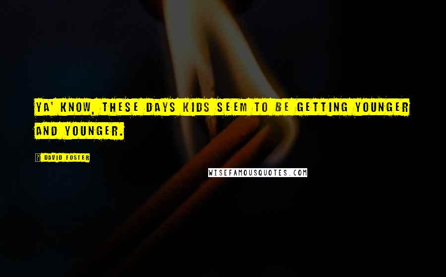 David Foster Quotes: Ya' know, these days kids seem to be getting younger and younger.