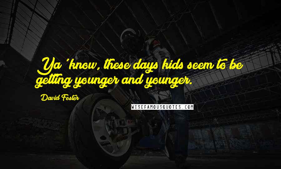 David Foster Quotes: Ya' know, these days kids seem to be getting younger and younger.