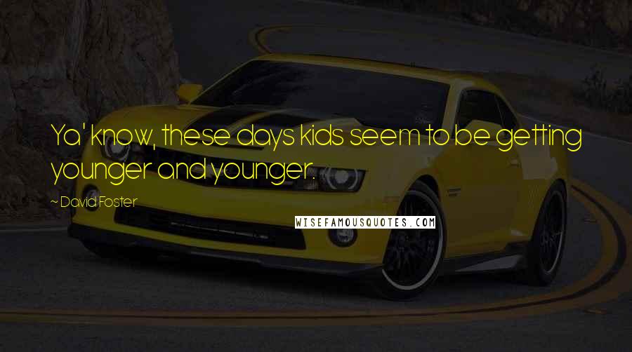 David Foster Quotes: Ya' know, these days kids seem to be getting younger and younger.