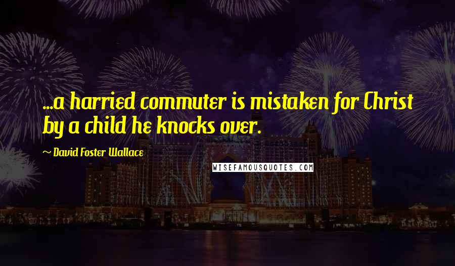 David Foster Wallace Quotes: ...a harried commuter is mistaken for Christ by a child he knocks over.