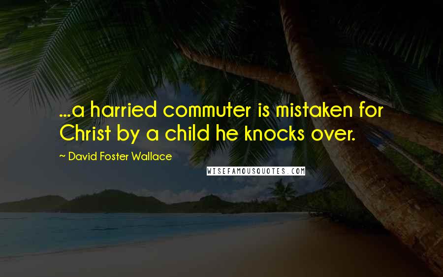 David Foster Wallace Quotes: ...a harried commuter is mistaken for Christ by a child he knocks over.