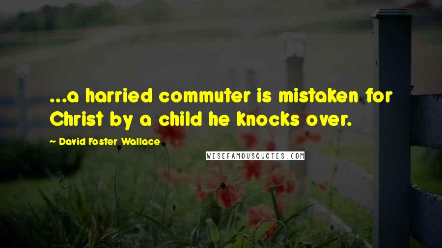 David Foster Wallace Quotes: ...a harried commuter is mistaken for Christ by a child he knocks over.