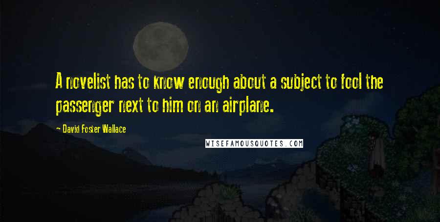 David Foster Wallace Quotes: A novelist has to know enough about a subject to fool the passenger next to him on an airplane.