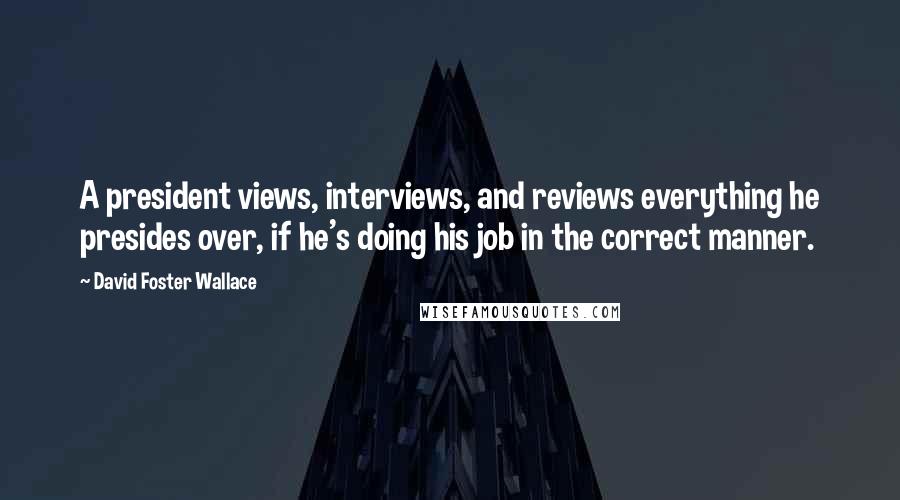 David Foster Wallace Quotes: A president views, interviews, and reviews everything he presides over, if he's doing his job in the correct manner.