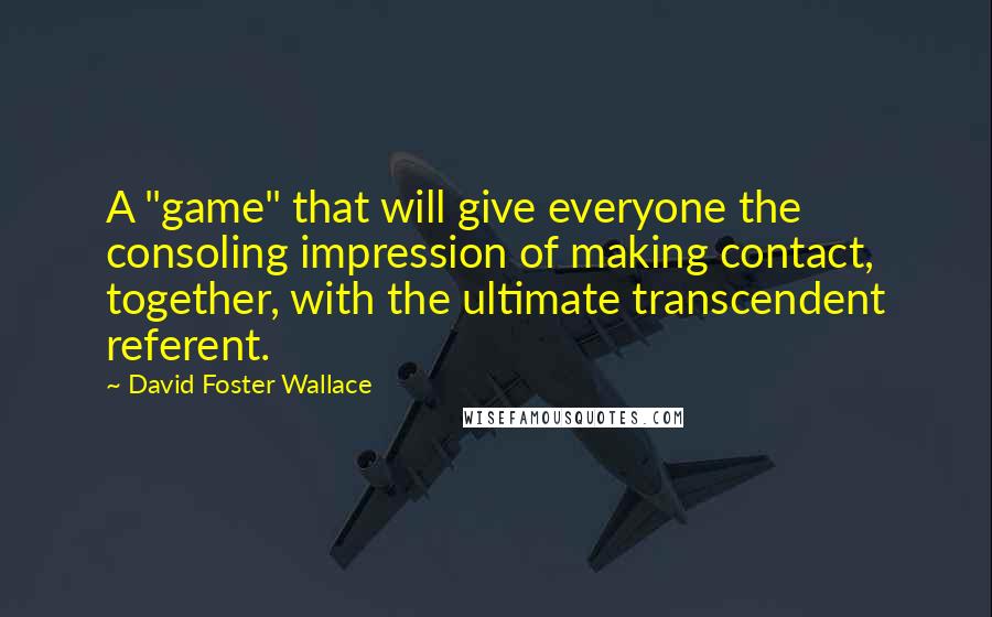 David Foster Wallace Quotes: A "game" that will give everyone the consoling impression of making contact, together, with the ultimate transcendent referent.