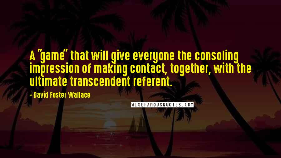 David Foster Wallace Quotes: A "game" that will give everyone the consoling impression of making contact, together, with the ultimate transcendent referent.