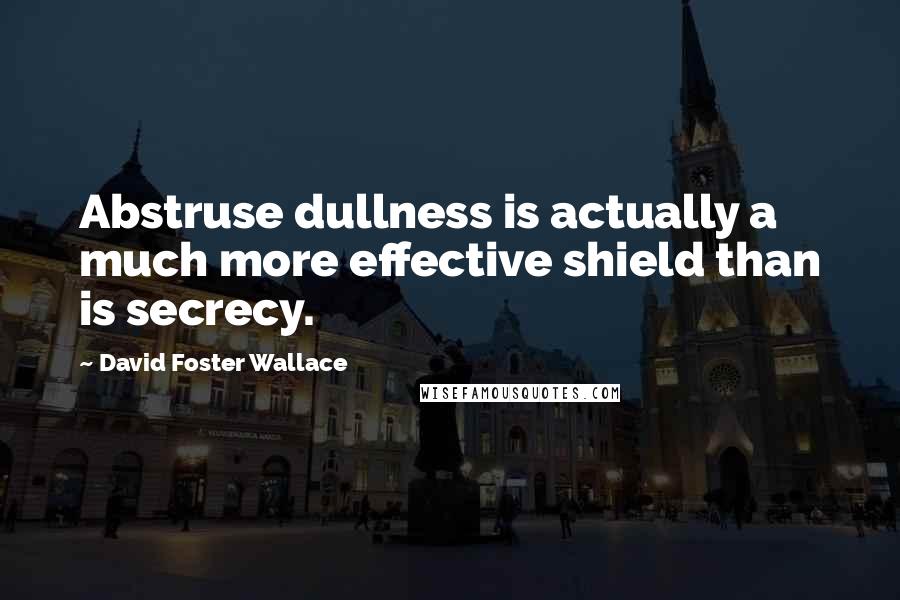 David Foster Wallace Quotes: Abstruse dullness is actually a much more effective shield than is secrecy.