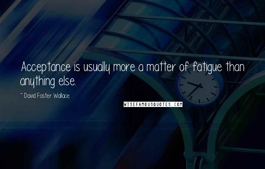 David Foster Wallace Quotes: Acceptance is usually more a matter of fatigue than anything else.