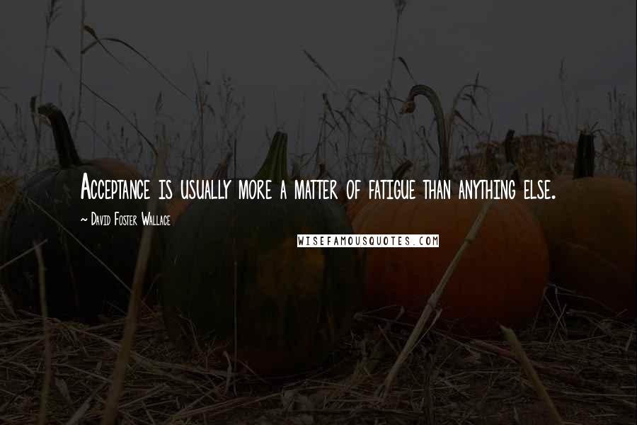 David Foster Wallace Quotes: Acceptance is usually more a matter of fatigue than anything else.