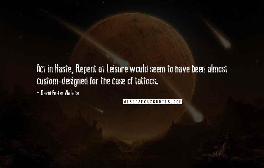 David Foster Wallace Quotes: Act in Haste, Repent at Leisure would seem to have been almost custom-designed for the case of tattoos.