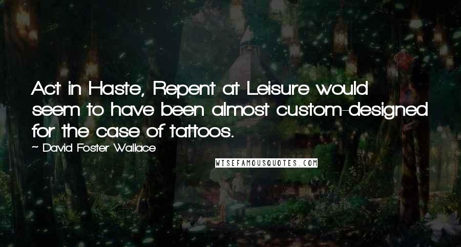 David Foster Wallace Quotes: Act in Haste, Repent at Leisure would seem to have been almost custom-designed for the case of tattoos.
