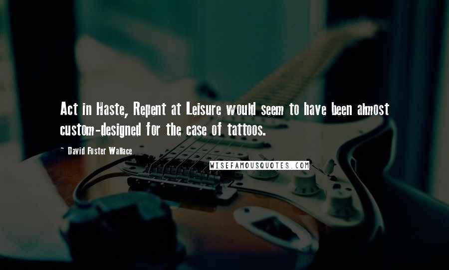David Foster Wallace Quotes: Act in Haste, Repent at Leisure would seem to have been almost custom-designed for the case of tattoos.