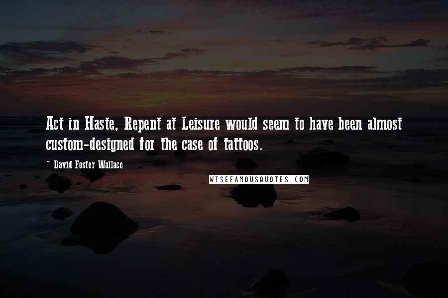 David Foster Wallace Quotes: Act in Haste, Repent at Leisure would seem to have been almost custom-designed for the case of tattoos.