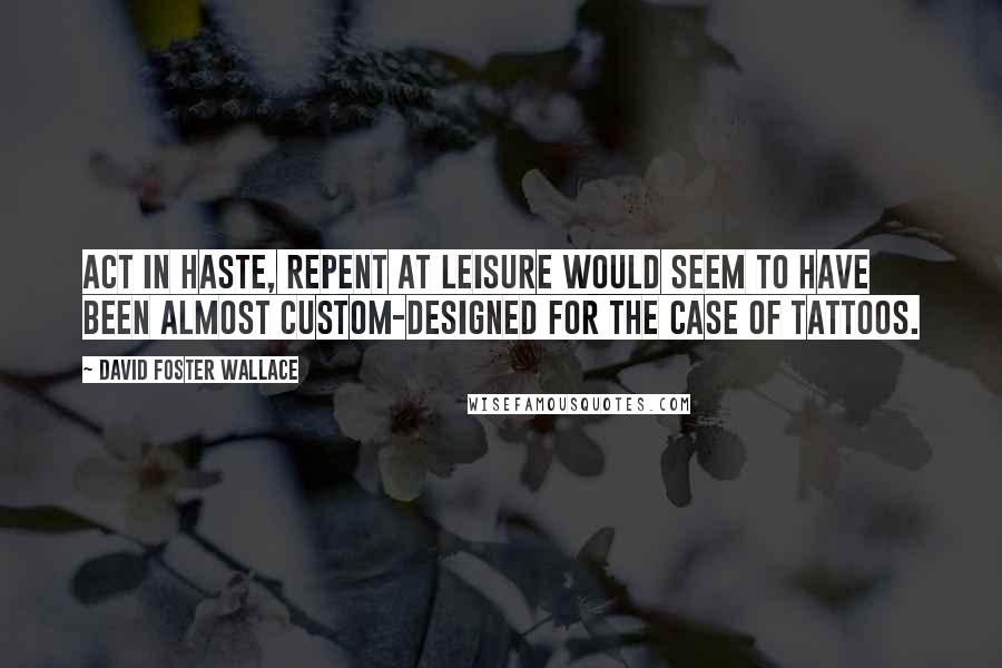 David Foster Wallace Quotes: Act in Haste, Repent at Leisure would seem to have been almost custom-designed for the case of tattoos.