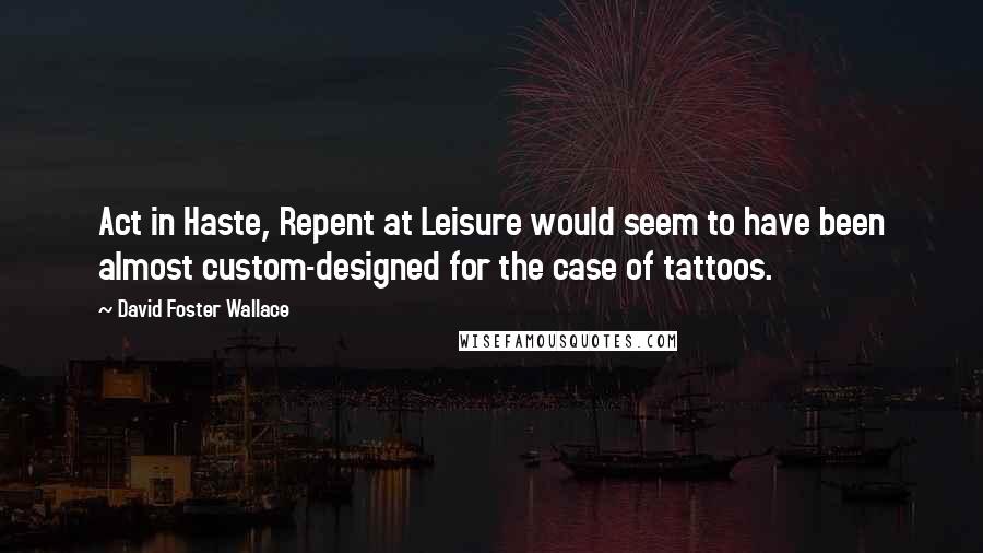 David Foster Wallace Quotes: Act in Haste, Repent at Leisure would seem to have been almost custom-designed for the case of tattoos.