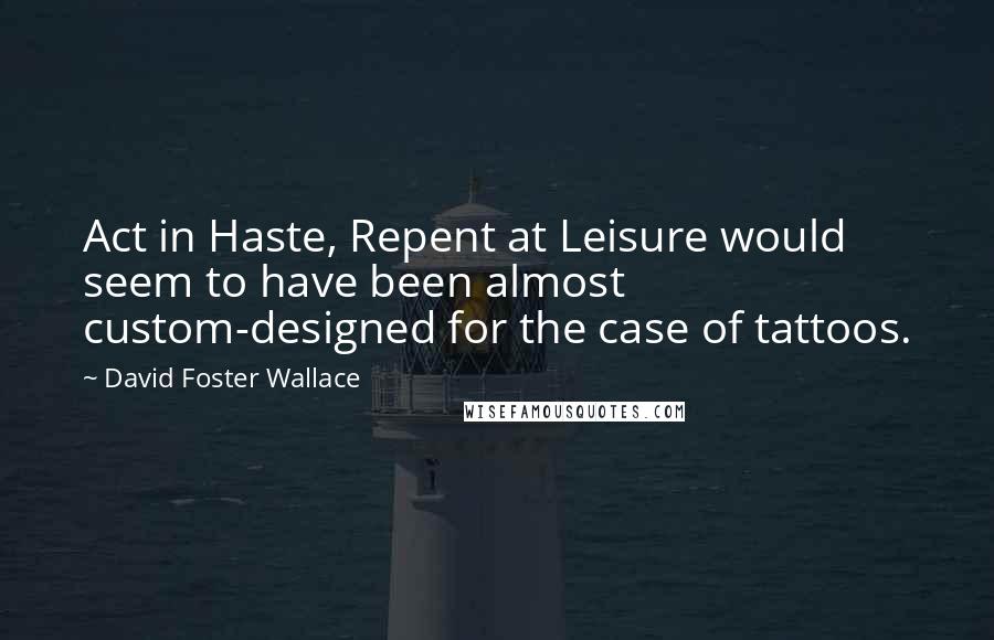 David Foster Wallace Quotes: Act in Haste, Repent at Leisure would seem to have been almost custom-designed for the case of tattoos.