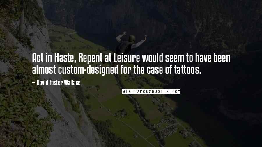 David Foster Wallace Quotes: Act in Haste, Repent at Leisure would seem to have been almost custom-designed for the case of tattoos.