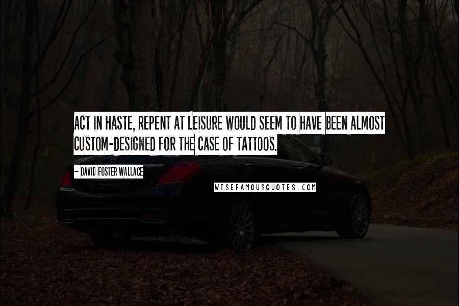 David Foster Wallace Quotes: Act in Haste, Repent at Leisure would seem to have been almost custom-designed for the case of tattoos.