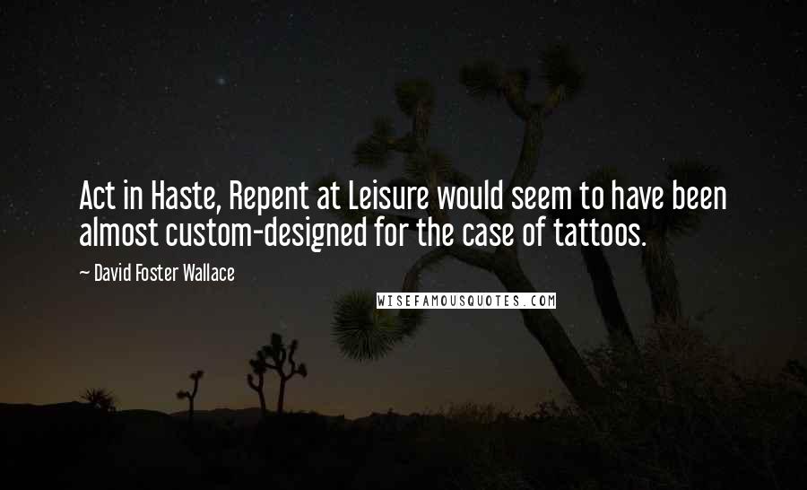 David Foster Wallace Quotes: Act in Haste, Repent at Leisure would seem to have been almost custom-designed for the case of tattoos.