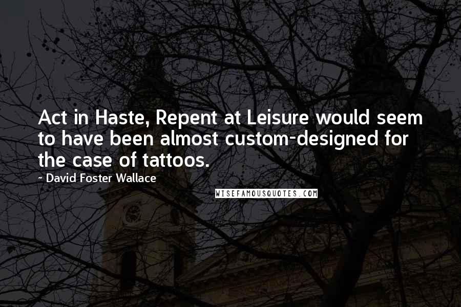 David Foster Wallace Quotes: Act in Haste, Repent at Leisure would seem to have been almost custom-designed for the case of tattoos.
