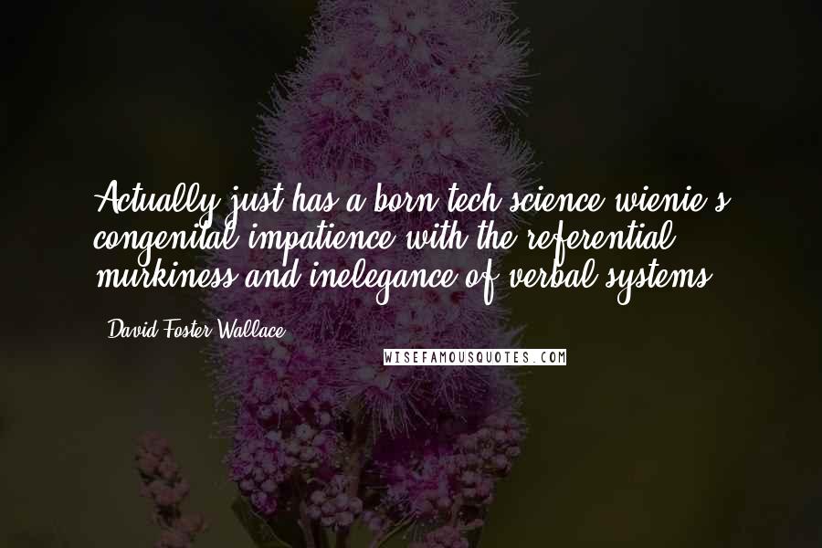 David Foster Wallace Quotes: Actually just has a born tech-science wienie's congenital impatience with the referential murkiness and inelegance of verbal systems.