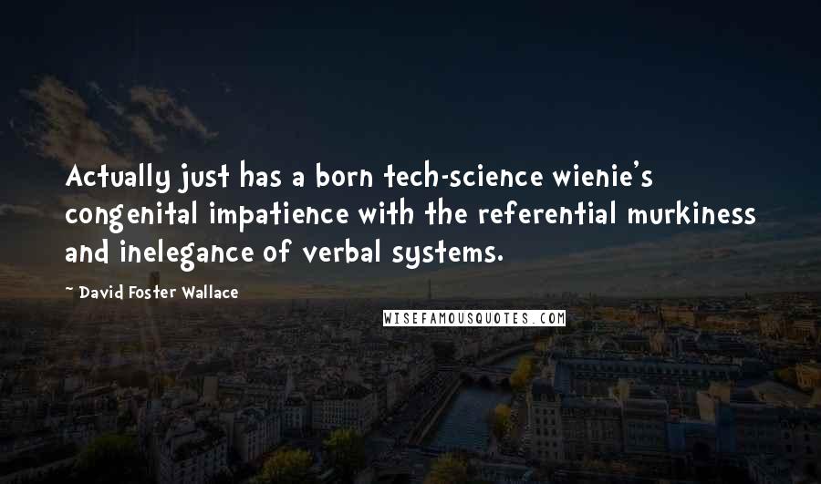 David Foster Wallace Quotes: Actually just has a born tech-science wienie's congenital impatience with the referential murkiness and inelegance of verbal systems.