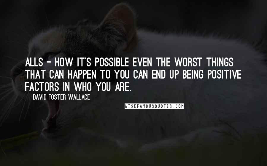 David Foster Wallace Quotes: Alls - how it's possible even the worst things that can happen to you can end up being positive factors in who you are.