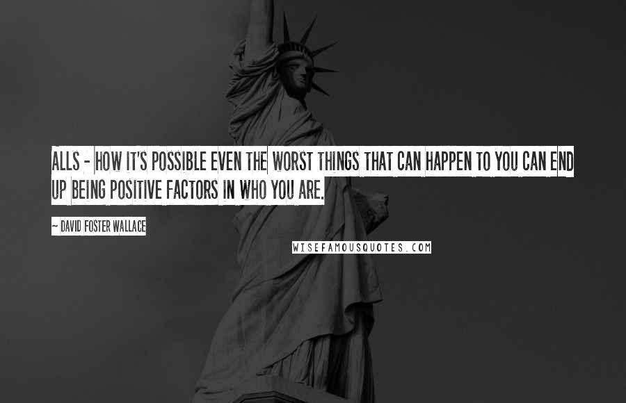 David Foster Wallace Quotes: Alls - how it's possible even the worst things that can happen to you can end up being positive factors in who you are.