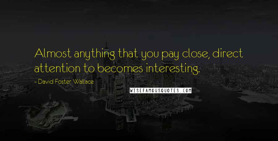 David Foster Wallace Quotes: Almost anything that you pay close, direct attention to becomes interesting.