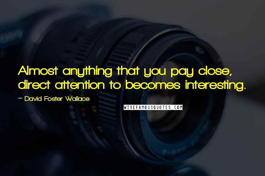 David Foster Wallace Quotes: Almost anything that you pay close, direct attention to becomes interesting.