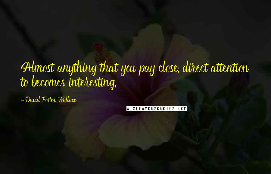 David Foster Wallace Quotes: Almost anything that you pay close, direct attention to becomes interesting.