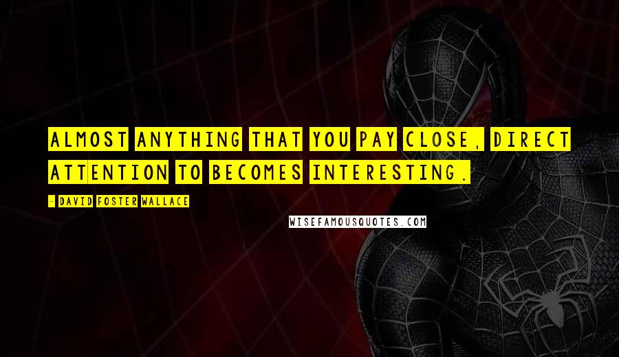 David Foster Wallace Quotes: Almost anything that you pay close, direct attention to becomes interesting.