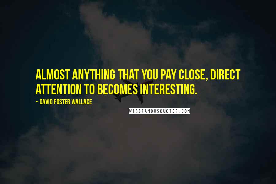 David Foster Wallace Quotes: Almost anything that you pay close, direct attention to becomes interesting.