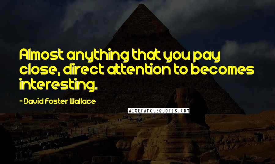 David Foster Wallace Quotes: Almost anything that you pay close, direct attention to becomes interesting.