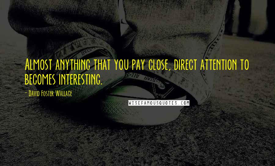 David Foster Wallace Quotes: Almost anything that you pay close, direct attention to becomes interesting.