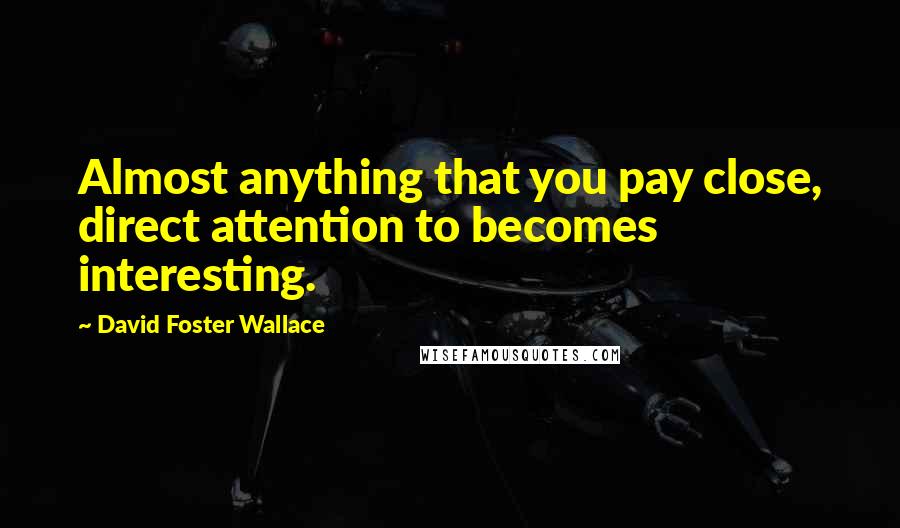 David Foster Wallace Quotes: Almost anything that you pay close, direct attention to becomes interesting.