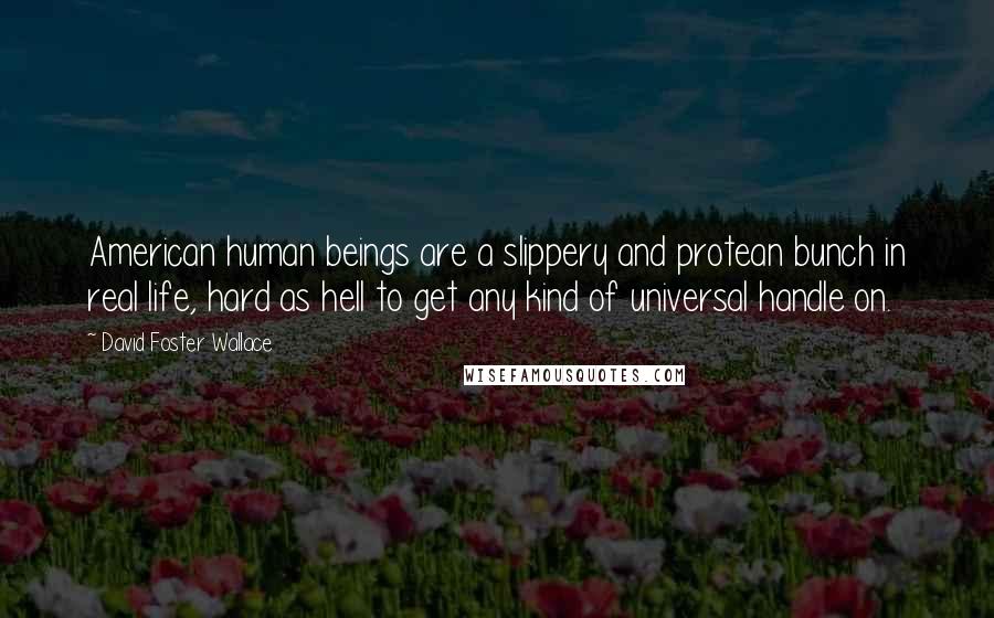 David Foster Wallace Quotes: American human beings are a slippery and protean bunch in real life, hard as hell to get any kind of universal handle on.