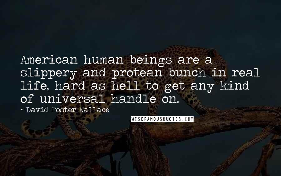 David Foster Wallace Quotes: American human beings are a slippery and protean bunch in real life, hard as hell to get any kind of universal handle on.