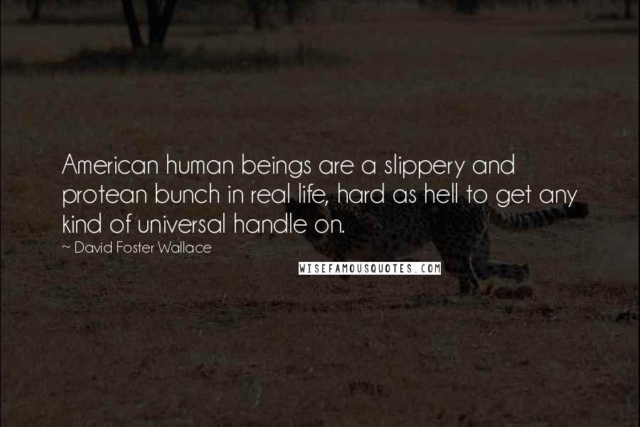 David Foster Wallace Quotes: American human beings are a slippery and protean bunch in real life, hard as hell to get any kind of universal handle on.