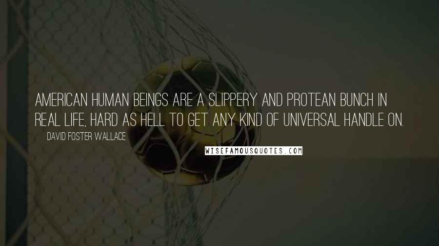 David Foster Wallace Quotes: American human beings are a slippery and protean bunch in real life, hard as hell to get any kind of universal handle on.