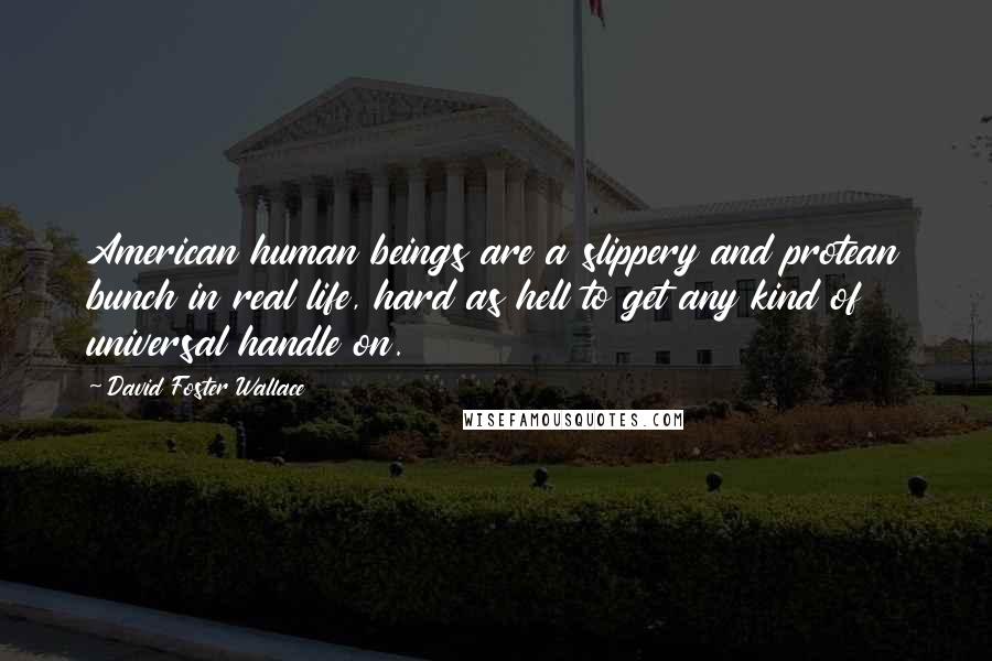 David Foster Wallace Quotes: American human beings are a slippery and protean bunch in real life, hard as hell to get any kind of universal handle on.