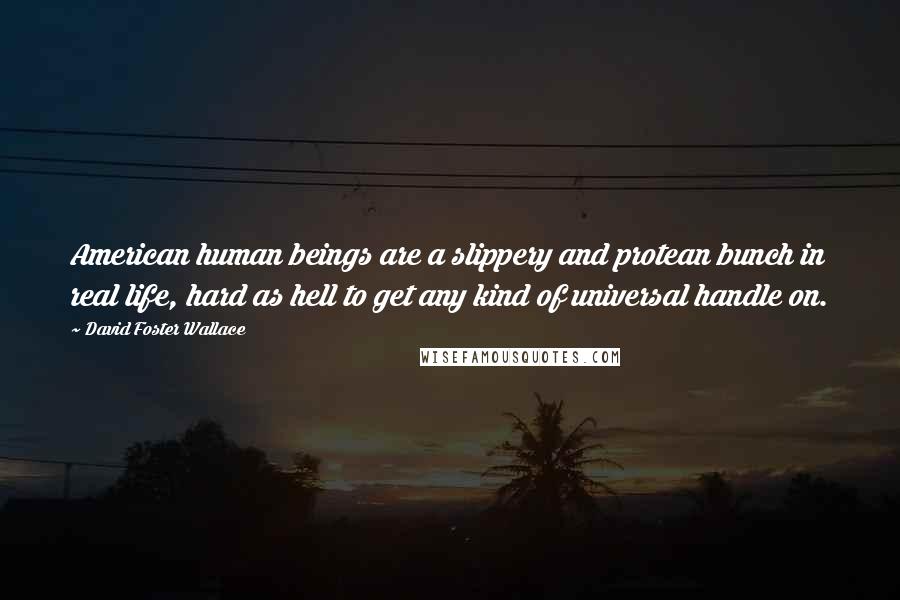 David Foster Wallace Quotes: American human beings are a slippery and protean bunch in real life, hard as hell to get any kind of universal handle on.