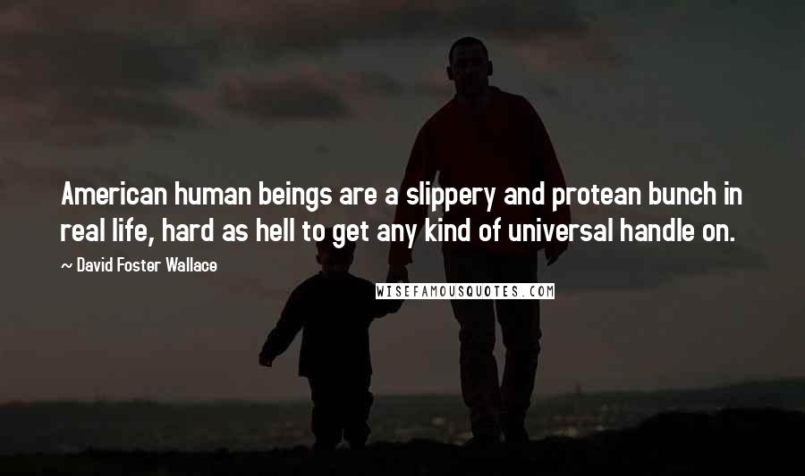 David Foster Wallace Quotes: American human beings are a slippery and protean bunch in real life, hard as hell to get any kind of universal handle on.