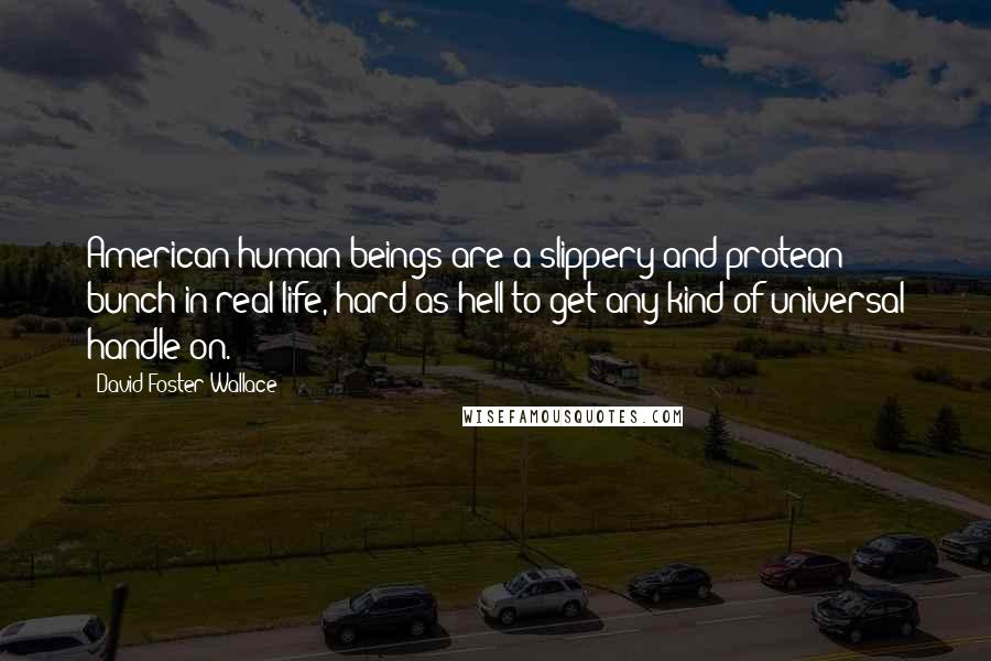 David Foster Wallace Quotes: American human beings are a slippery and protean bunch in real life, hard as hell to get any kind of universal handle on.