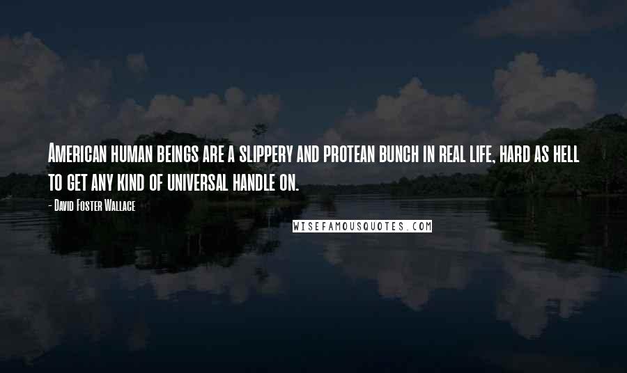 David Foster Wallace Quotes: American human beings are a slippery and protean bunch in real life, hard as hell to get any kind of universal handle on.