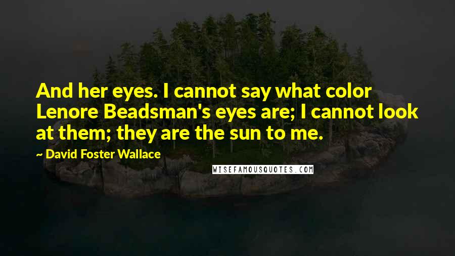 David Foster Wallace Quotes: And her eyes. I cannot say what color Lenore Beadsman's eyes are; I cannot look at them; they are the sun to me.