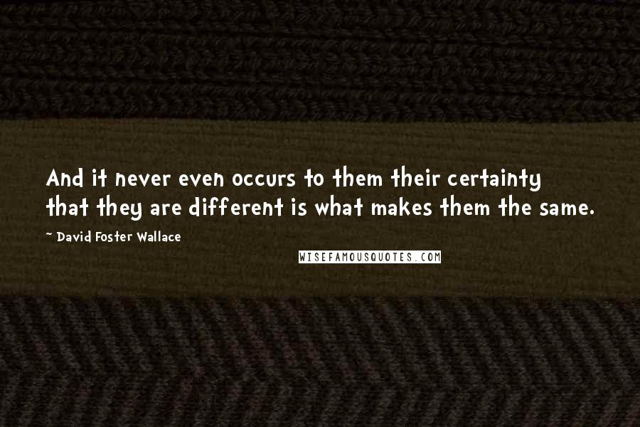 David Foster Wallace Quotes: And it never even occurs to them their certainty that they are different is what makes them the same.