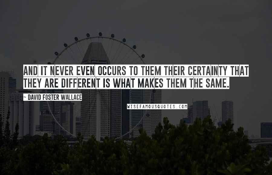 David Foster Wallace Quotes: And it never even occurs to them their certainty that they are different is what makes them the same.