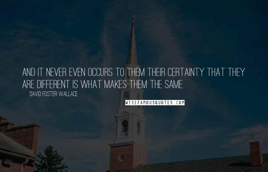 David Foster Wallace Quotes: And it never even occurs to them their certainty that they are different is what makes them the same.