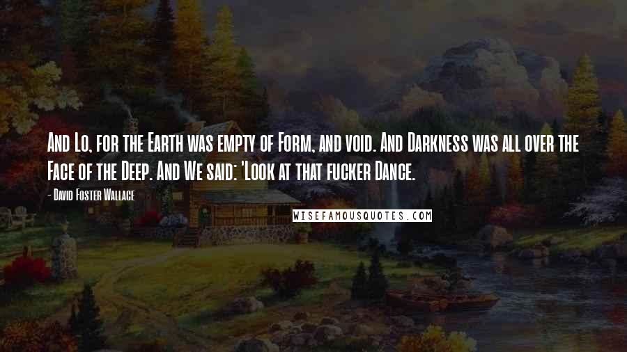 David Foster Wallace Quotes: And Lo, for the Earth was empty of Form, and void. And Darkness was all over the Face of the Deep. And We said: 'Look at that fucker Dance.